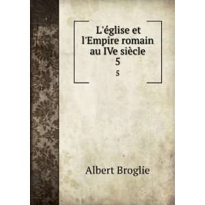   ©glise et lEmpire romain au IVe siÃ¨cle. 5 Albert Broglie Books