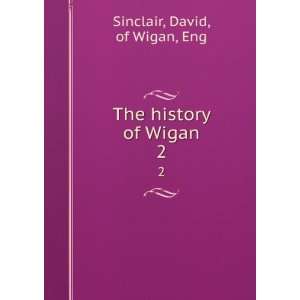    The history of Wigan. 2 David, of Wigan, Eng Sinclair Books