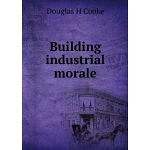 Building industrial morale Douglas H Cooke Books