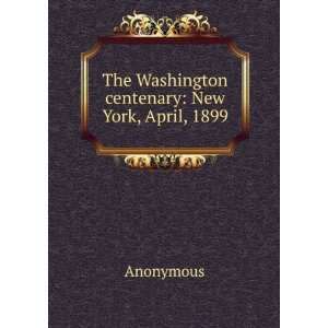  The Washington centenary New York, April, 1899 Anonymous 