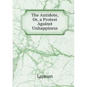    The Antidote, Or, a Protest Against Unhappiness Layman Books