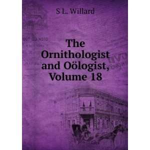  The Ornithologist and OÃ¶logist, Volume 18 S L. Willard Books