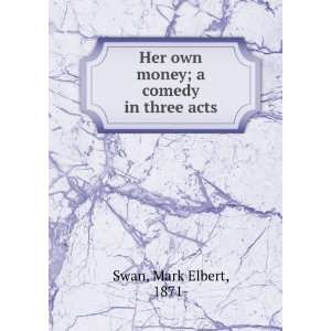  Her own money  a comedy in three acts, Mark Elbert Swan 