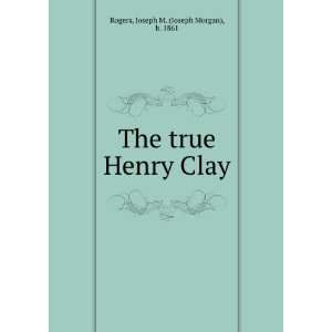   The true Henry Clay Joseph M. (Joseph Morgan), b. 1861 Rogers Books